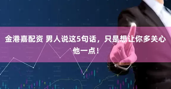 金港嘉配资 男人说这5句话，只是想让你多关心他一点！