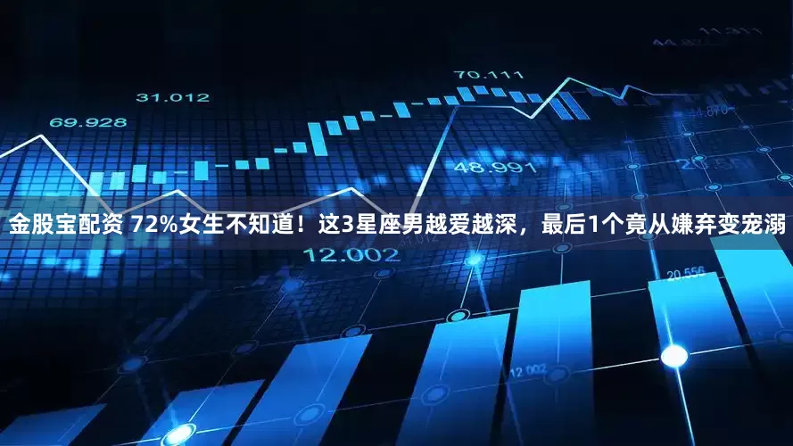 金股宝配资 72%女生不知道！这3星座男越爱越深，最后1个竟从嫌弃变宠溺