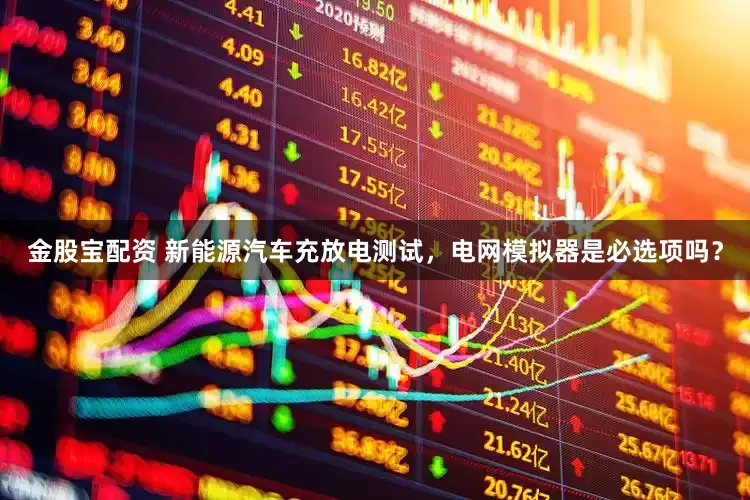 金股宝配资 新能源汽车充放电测试，电网模拟器是必选项吗？